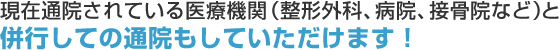 現在通院されている医療機関（整形外科、病院、接骨院など）と併行しての通院もしていただけます！