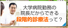 大学病院勤務の院長だからできる段階的診療法って？